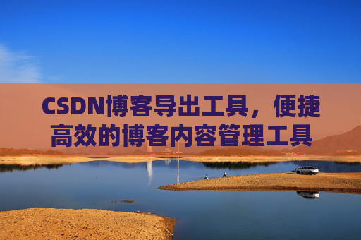 CSDN博客导出工具，便捷高效的博客内容管理工具